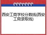 西安工商学校分数线(西安工商录取线)
