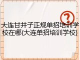 大连甘井子正规单招培训学校在哪(大连单招培训学校)