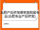 合肥产后修复哪家医院最专业(合肥专业产后修复)