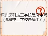 深圳深科技工学校是高中吗(深科技工学校是高中？)