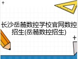 长沙岳麓数控学校官网数控招生(岳麓数控招生)