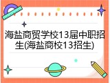 海盐商贸学校13届中职招生(海盐商校13招生)