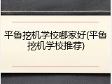 平鲁挖机学校哪家好(平鲁挖机学校推荐)