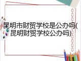 昆明市财贸学校是公办吗(昆明财贸学校公办吗)