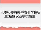六安裕安有哪些农业学校招生(裕安农业学校招生)