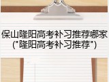 保山隆阳高考补习推荐哪家("隆阳高考补习推荐")