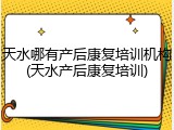 天水哪有产后康复培训机构(天水产后康复培训)