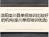 洛阳栾川县单招培训比较好的机构(栾川单招培训优选)