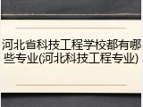 河北省科技工程学校都有哪些专业(河北科技工程专业)