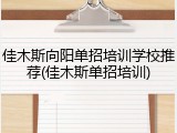 佳木斯向阳单招培训学校推荐(佳木斯单招培训)