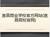 宜昌商业学校官方网站(宜昌商校官网)