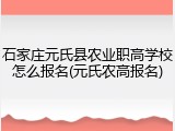 石家庄元氏县农业职高学校怎么报名(元氏农高报名)