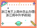 浙江考不上高中怎么办理(浙江高中升学咨询)