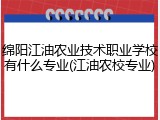 绵阳江油农业技术职业学校有什么专业(江油农校专业)