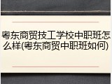 粤东商贸技工学校中职班怎么样(粤东商贸中职班如何)