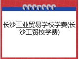 长沙工业贸易学校学费(长沙工贸校学费)