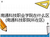 南通科技职业学院在什么区(南通科技职院所在区)