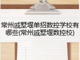 常州戚墅堰单招数控学校有哪些(常州戚墅堰数控校)