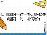 保山隆阳一对一补习班价格(隆阳一对一补习价)