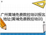 广州黄埔免费数控培训报名地址(黄埔免费数控培训)