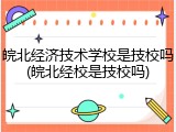 皖北经济技术学校是技校吗(皖北经校是技校吗)