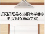 辽阳辽阳县农业职高学费多少(辽阳农职高学费)