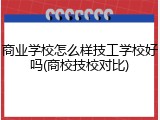 商业学校怎么样技工学校好吗(商校技校对比)