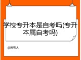 学校专升本是自考吗(专升本属自考吗)