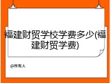 福建财贸学校学费多少(福建财贸学费)