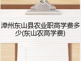 漳州东山县农业职高学费多少(东山农高学费)