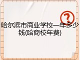 哈尔滨市商业学校一年多少钱(哈商校年费)