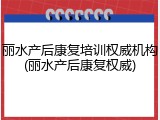 丽水产后康复培训权威机构(丽水产后康复权威)