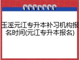 玉溪元江专升本补习机构报名时间(元江专升本报名)