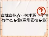 宣城宣州农业技术职业学校有什么专业(宣州农校专业)
