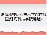 珠海科技职业技术学院在哪里(珠海科技学院地址)