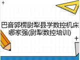 巴音郭楞尉犁县学数控机床哪家强(尉犁数控培训)