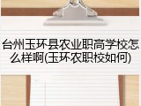 台州玉环县农业职高学校怎么样啊(玉环农职校如何)