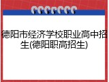德阳市经济学校职业高中招生(德阳职高招生)