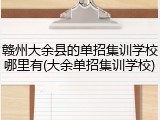 赣州大余县的单招集训学校哪里有(大余单招集训学校)