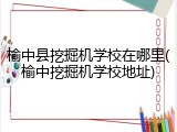 榆中县挖掘机学校在哪里(榆中挖掘机学校地址)
