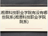 湘潭科技职业学院有没有哪些院系(湘潭科技职业学院院系)