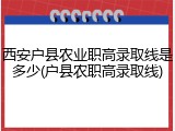 西安户县农业职高录取线是多少(户县农职高录取线)
