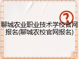 聊城农业职业技术学校官网报名(聊城农校官网报名)