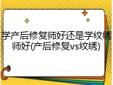 学产后修复师好还是学纹绣师好(产后修复vs纹绣)