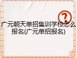 广元朝天单招集训学校怎么报名(广元单招报名)