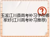 玉溪江川县高考补习学校哪家好(江川高考补习推荐)