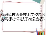株洲科技职业技术学校是公办吗(株洲科技职校公办否)