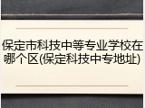 保定市科技中等专业学校在哪个区(保定科技中专地址)