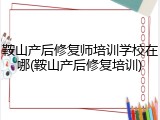 鞍山产后修复师培训学校在哪(鞍山产后修复培训)