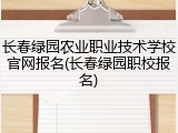 长春绿园农业职业技术学校官网报名(长春绿园职校报名)